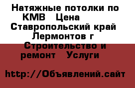 Натяжные потолки по КМВ › Цена ­ 250 - Ставропольский край, Лермонтов г. Строительство и ремонт » Услуги   